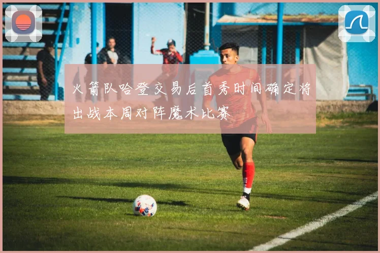 火箭队哈登交易后首秀时间确定将出战本周对阵魔术比赛