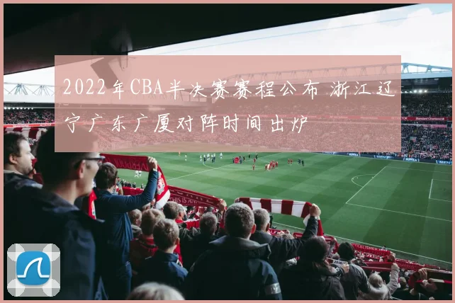 2022年CBA半决赛赛程公布 浙江辽宁广东广厦对阵时间出炉
