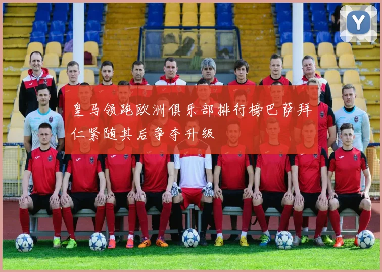 皇马领跑欧洲俱乐部排行榜巴萨拜仁紧随其后争夺升级