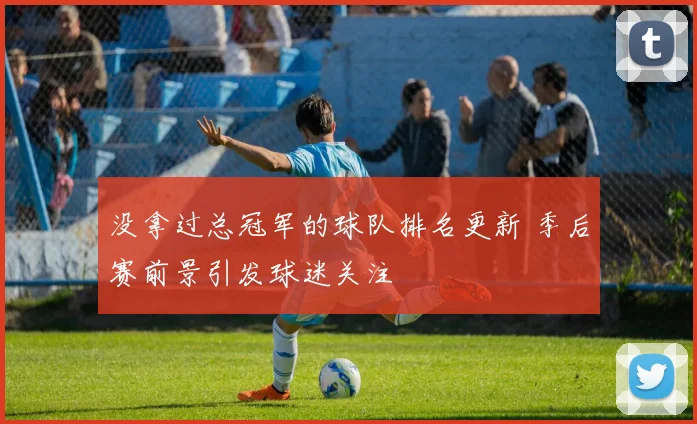 没拿过总冠军的球队排名更新 季后赛前景引发球迷关注