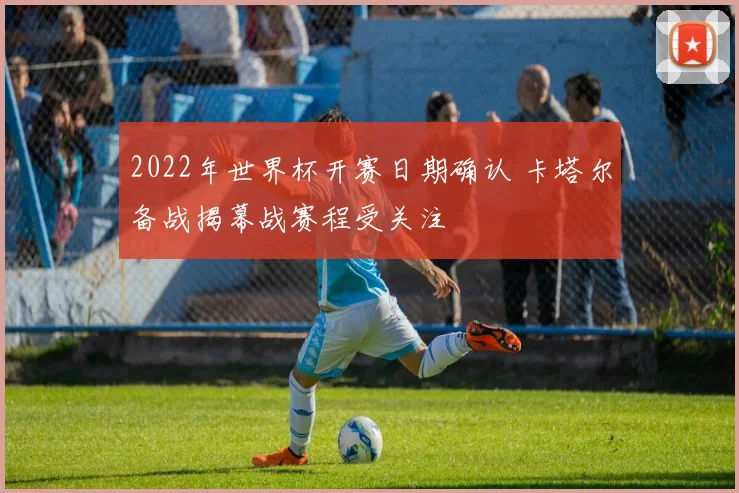 2022年世界杯开赛日期确认 卡塔尔备战揭幕战赛程受关注