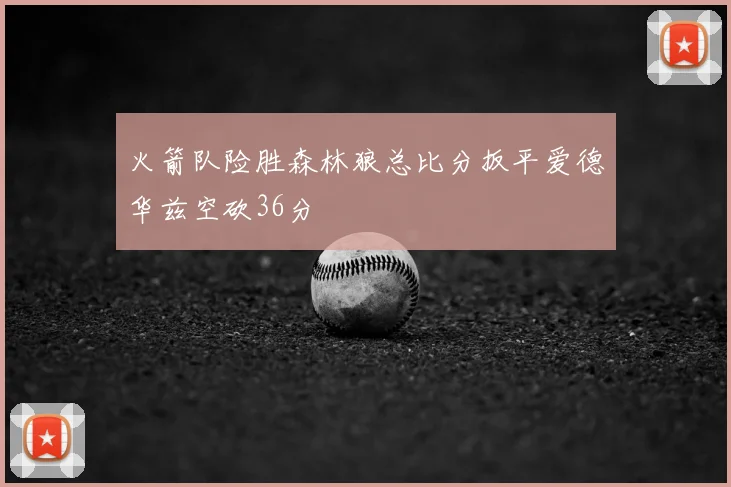 火箭队险胜森林狼总比分扳平爱德华兹空砍36分