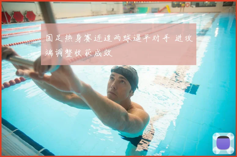 国足热身赛连追两球逼平对手 进攻端调整收获成效