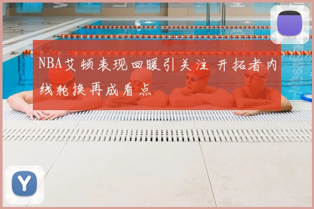 NBA艾顿表现回暖引关注 开拓者内线轮换再成看点