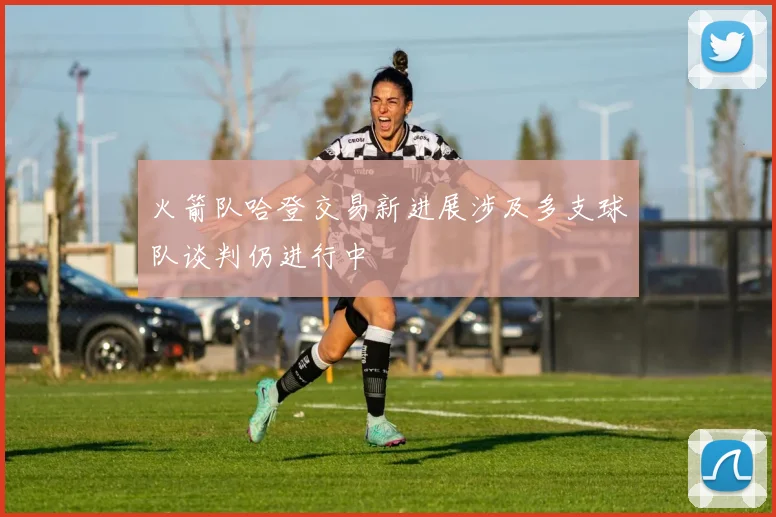 火箭队哈登交易新进展涉及多支球队谈判仍进行中