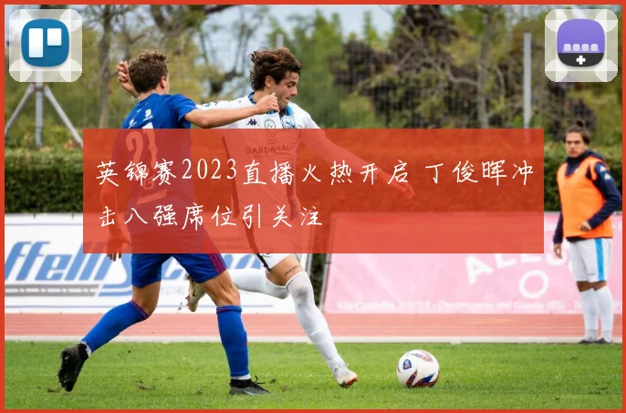 英锦赛2023直播火热开启 丁俊晖冲击八强席位引关注