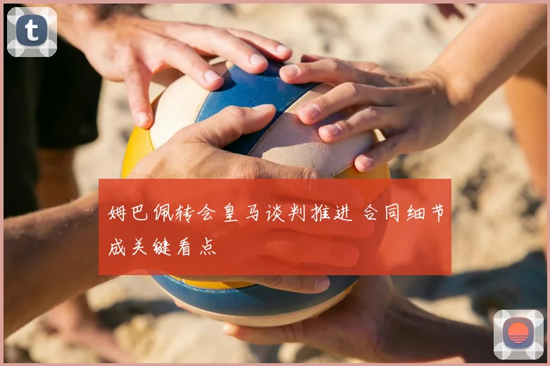 姆巴佩转会皇马谈判推进 合同细节成关键看点