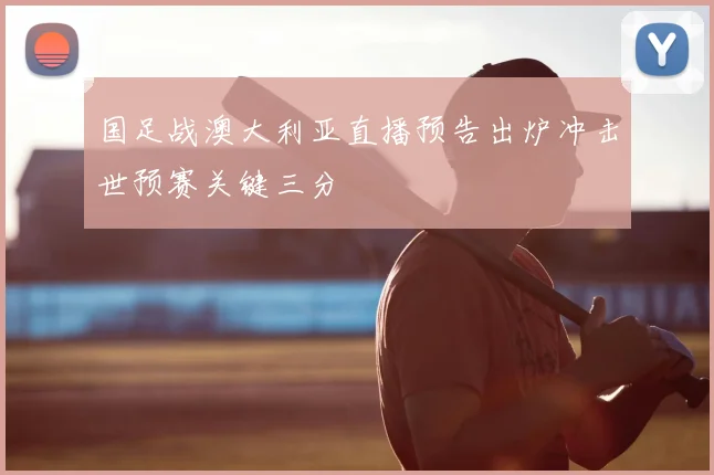 国足战澳大利亚直播预告出炉冲击世预赛关键三分