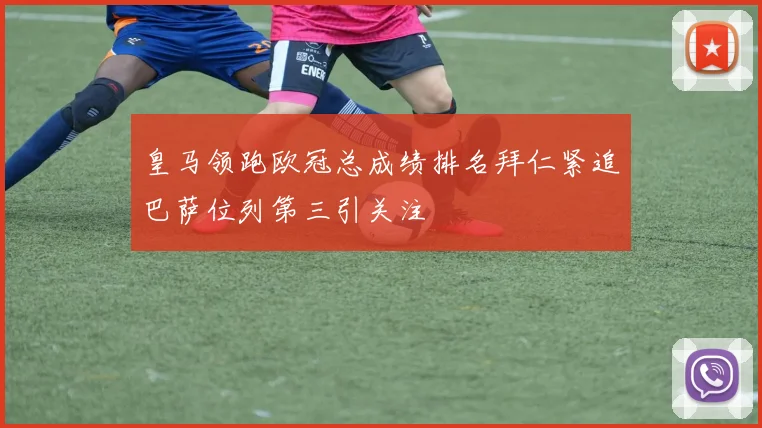 皇马领跑欧冠总成绩排名拜仁紧追巴萨位列第三引关注