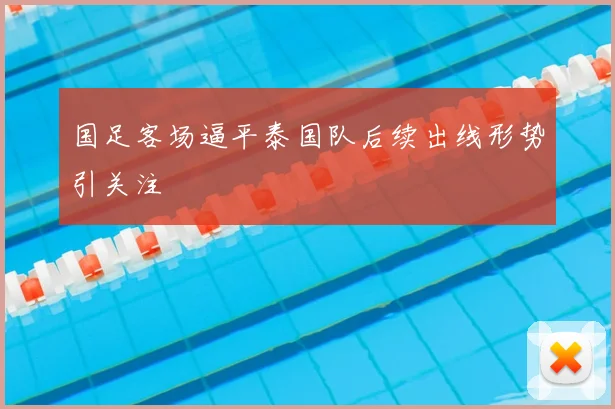 国足客场逼平泰国队后续出线形势引关注