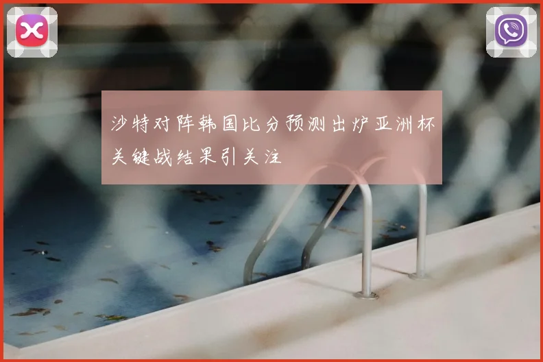 沙特对阵韩国比分预测出炉亚洲杯关键战结果引关注