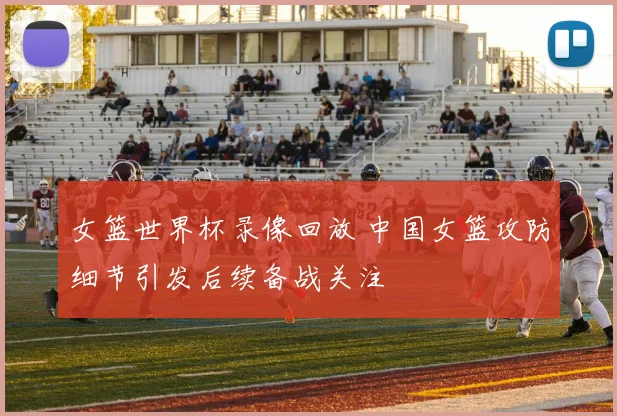 女篮世界杯录像回放 中国女篮攻防细节引发后续备战关注