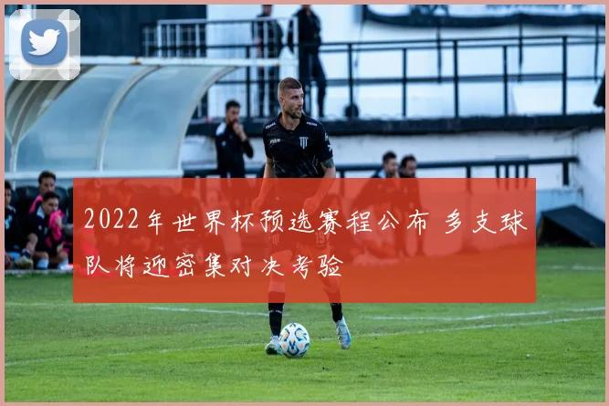 2022年世界杯预选赛程公布 多支球队将迎密集对决考验