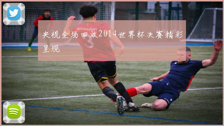 央视全场回放2014世界杯决赛精彩呈现