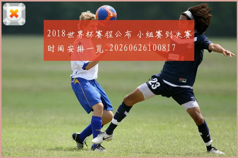 2018世界杯赛程公布 小组赛到决赛时间安排一览_20260626100817