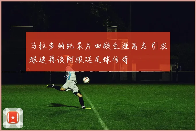 马拉多纳纪录片回顾生涯高光 引发球迷再谈阿根廷足球传奇