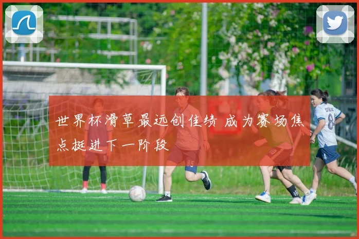 世界杯滑草最远创佳绩 成为赛场焦点挺进下一阶段