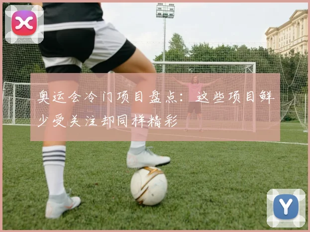奥运会冷门项目盘点：这些项目鲜少受关注却同样精彩