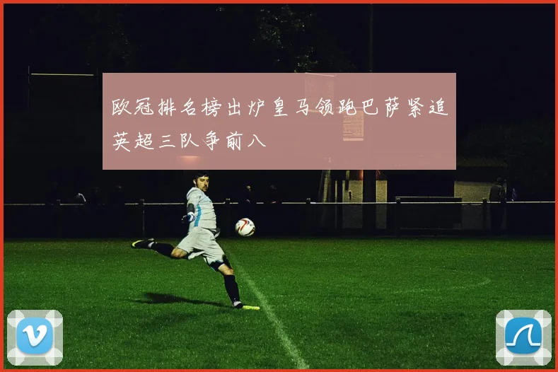 欧冠排名榜出炉皇马领跑巴萨紧追英超三队争前八
