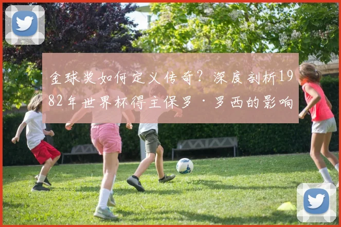 金球奖如何定义传奇？深度剖析1982年世界杯得主保罗·罗西的影响
