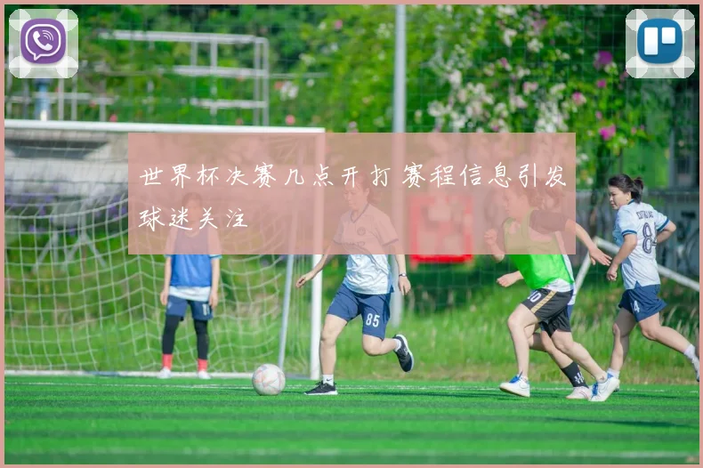 世界杯决赛几点开打 赛程信息引发球迷关注