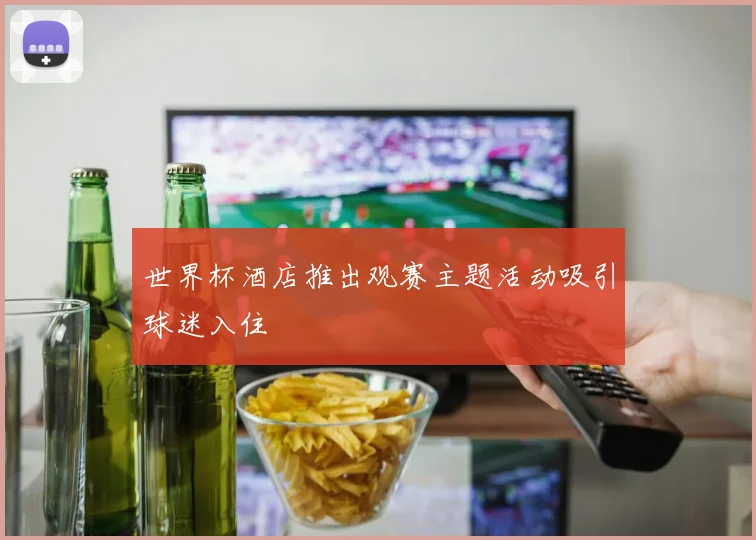 世界杯酒店推出观赛主题活动吸引球迷入住