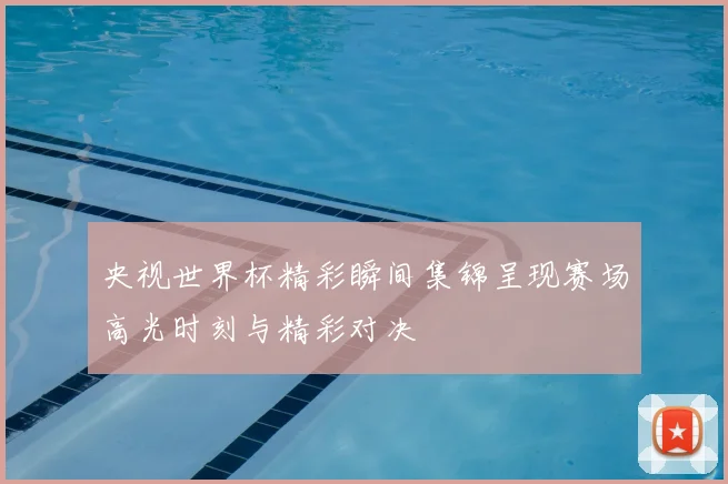 央视世界杯精彩瞬间集锦呈现赛场高光时刻与精彩对决