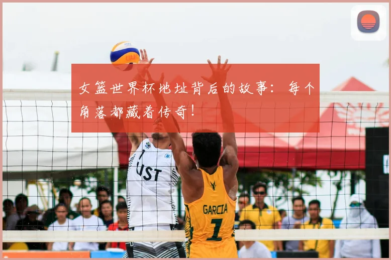 女篮世界杯地址背后的故事：每个角落都藏着传奇！