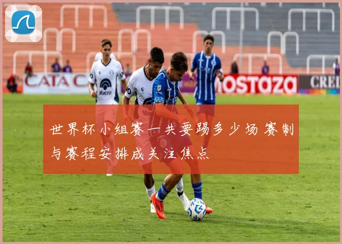 世界杯小组赛一共要踢多少场 赛制与赛程安排成关注焦点