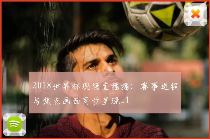 2018世界杯现场直播播:赛事进程与焦点画面同步呈现_1