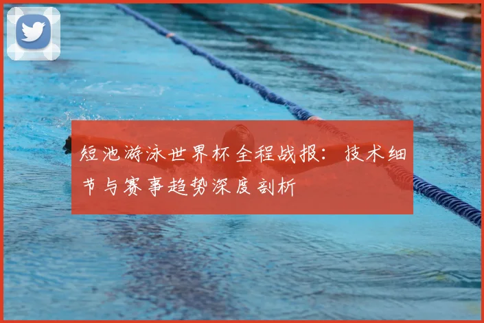 短池游泳世界杯全程战报：技术细节与赛事趋势深度剖析