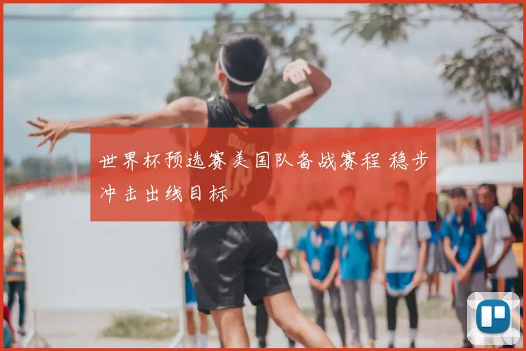 世界杯预选赛美国队备战赛程 稳步冲击出线目标