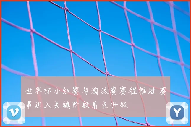 世界杯小组赛与淘汰赛赛程推进 赛事进入关键阶段看点升级