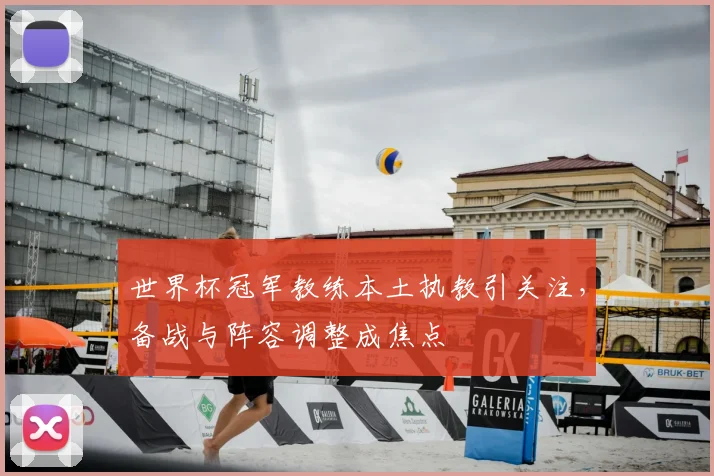 世界杯冠军教练本土执教引关注，备战与阵容调整成焦点