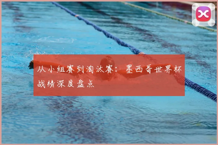 从小组赛到淘汰赛：墨西哥世界杯战绩深度盘点