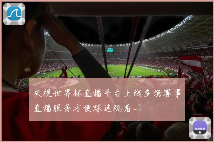 央视世界杯直播平台上线多场赛事直播服务方便球迷观看_1