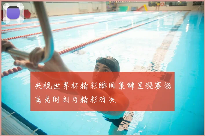 央视世界杯精彩瞬间集锦呈现赛场高光时刻与精彩对决