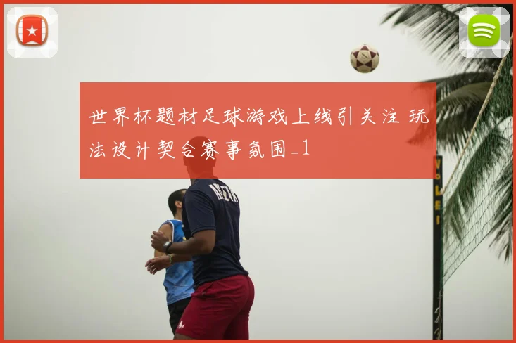 世界杯题材足球游戏上线引关注 玩法设计契合赛事氛围_1