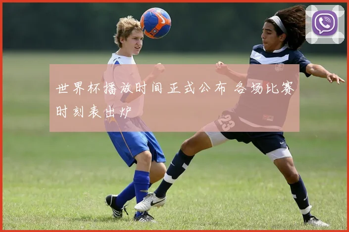 世界杯播放时间正式公布 各场比赛时刻表出炉