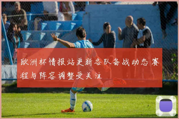 欧洲杯情报站更新各队备战动态 赛程与阵容调整受关注