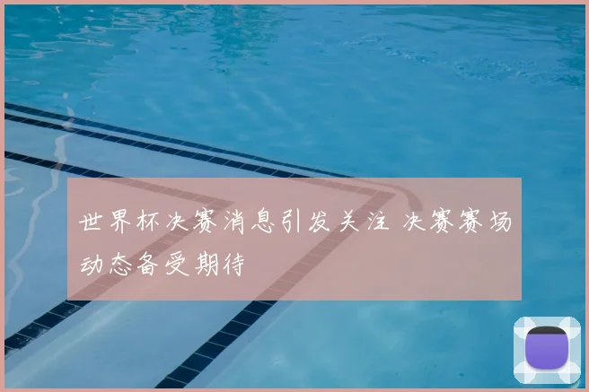 世界杯决赛消息引发关注 决赛赛场动态备受期待