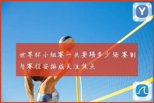 世界杯小组赛一共要踢多少场 赛制与赛程安排成关注焦点