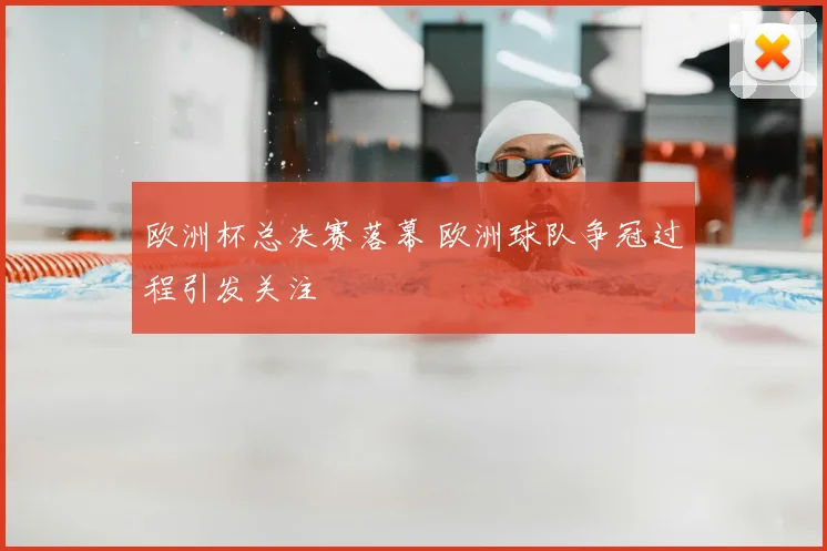 欧洲杯总决赛落幕 欧洲球队争冠过程引发关注