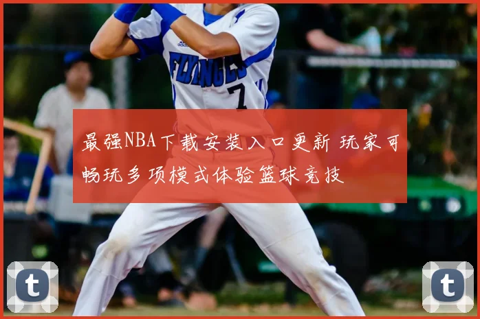 最强NBA下载安装入口更新 玩家可畅玩多项模式体验篮球竞技