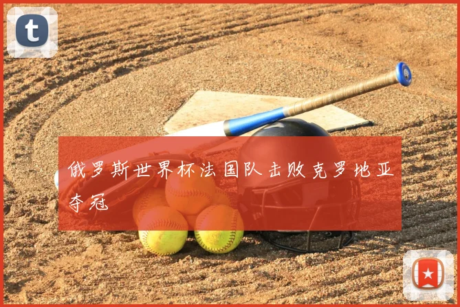 俄罗斯世界杯法国队击败克罗地亚夺冠