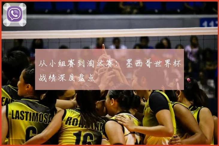 从小组赛到淘汰赛:墨西哥世界杯战绩深度盘点