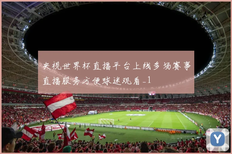 央视世界杯直播平台上线多场赛事直播服务方便球迷观看_1