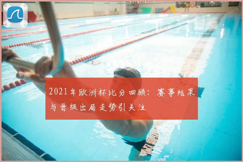 2021年欧洲杯比分回顾：赛事结果与晋级出局走势引关注