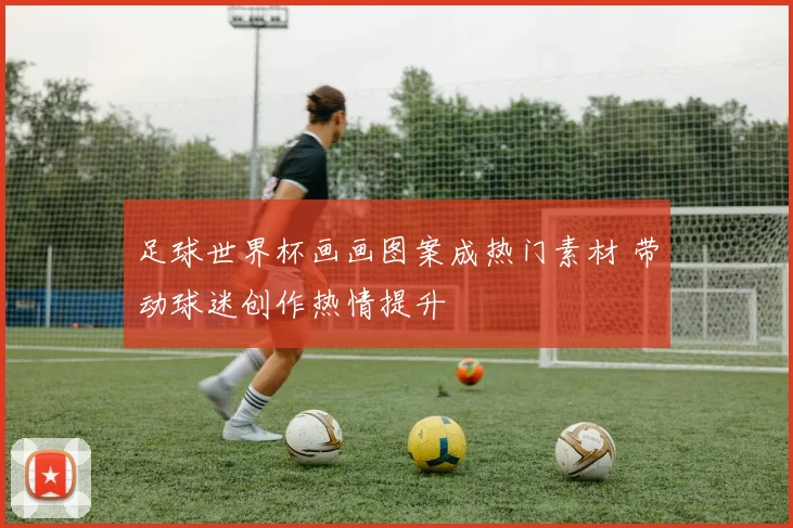 足球世界杯画画图案成热门素材 带动球迷创作热情提升