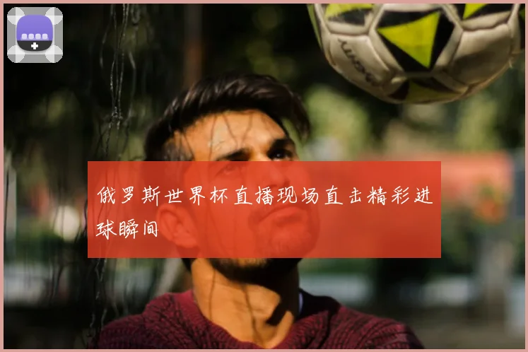 俄罗斯世界杯直播现场直击精彩进球瞬间
